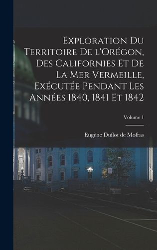 Cover image for Exploration du territoire de l'Oregon, des Californies et de la mer Vermeille, executee pendant les annees 1840, 1841 et 1842; Volume 1