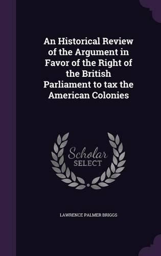 Cover image for An Historical Review of the Argument in Favor of the Right of the British Parliament to Tax the American Colonies