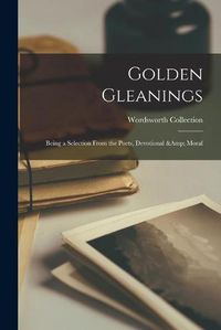 Cover image for Golden Gleanings: Being a Selection From the Poets, Devotional & Moral