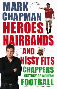 Cover image for Heroes, Hairbands and Hissy Fits: Chappers' Modern History of Football