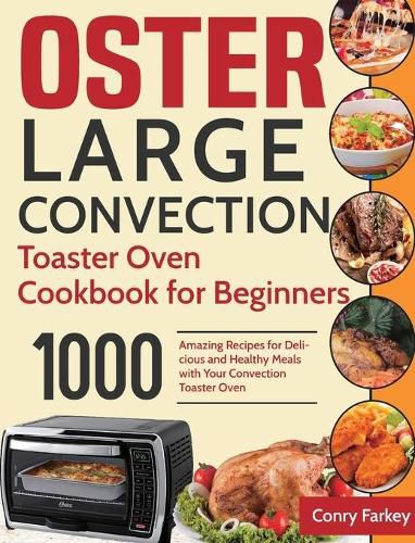 Cover image for Oster Large Convection Toaster Oven Cookbook for Beginners: 1000-Day Amazing Recipes for Delicious and Healthy Meals with Your Convection Toaster Oven