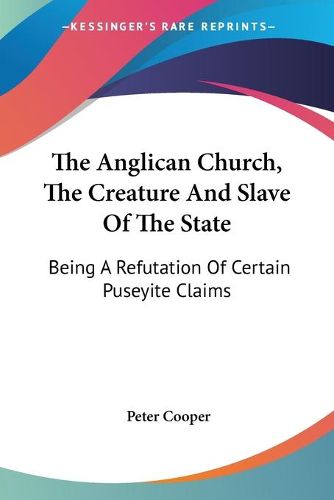 Cover image for The Anglican Church, the Creature and Slave of the State: Being a Refutation of Certain Puseyite Claims