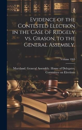 Cover image for Evidence of the Contested Election in the Case of Ridgely vs. Grason, to the General Assembly.; Volume 1865