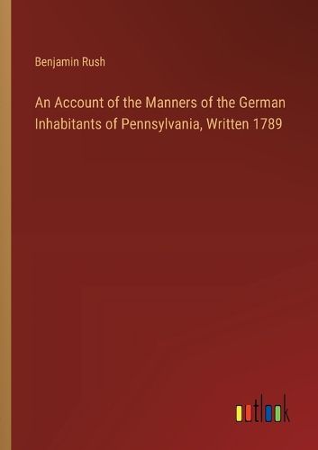 An Account of the Manners of the German Inhabitants of Pennsylvania, Written 1789