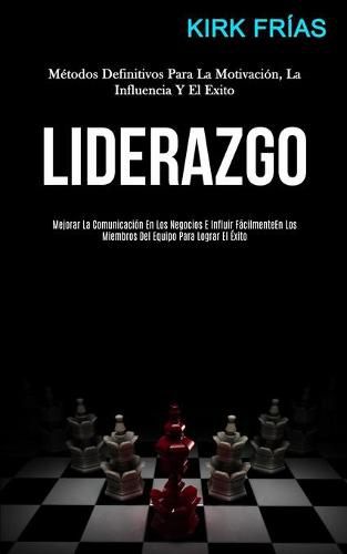 Cover image for Liderazgo: Metodos definitivos para la motivacion, la influencia y el exito (Mejorar la comunicacion en los negocios e influir facilmente en los miembros del equipo para lograr el exito)