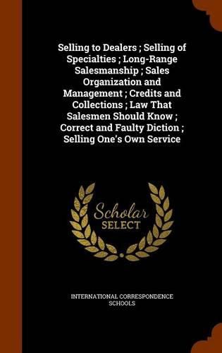 Cover image for Selling to Dealers; Selling of Specialties; Long-Range Salesmanship; Sales Organization and Management; Credits and Collections; Law That Salesmen Should Know; Correct and Faulty Diction; Selling One's Own Service