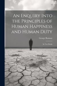 Cover image for An Enquiry Into the Principles of Human Happiness and Human Duty