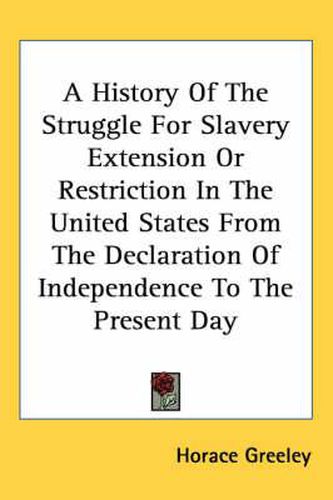 Cover image for A History Of The Struggle For Slavery Extension Or Restriction In The United States From The Declaration Of Independence To The Present Day