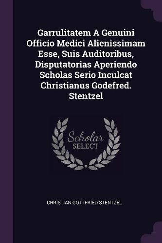 Cover image for Garrulitatem A Genuini Officio Medici Alienissimam Esse, Suis Auditoribus, Disputatorias Aperiendo Scholas Serio Inculcat Christianus Godefred. Stentzel