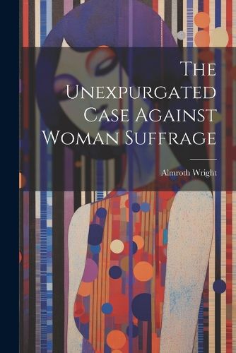 Cover image for The Unexpurgated Case Against Woman Suffrage