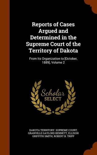 Cover image for Reports of Cases Argued and Determined in the Supreme Court of the Territory of Dakota: From Its Organization to [October, 1889], Volume 2