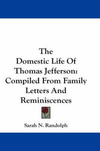 Cover image for The Domestic Life Of Thomas Jefferson: Compiled From Family Letters And Reminiscences