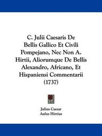 Cover image for C. Julii Caesaris de Bellis Gallico Et Civili Pompejano, NEC Non A. Hirtii, Aliorumque de Bellis Alexandro, Africano, Et Hispaniensi Commentarii (1737)