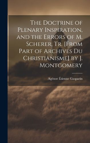 The Doctrine of Plenary Inspiration, and the Errors of M. Scherer, Tr. [From Part of Archives Du Christianisme] by J. Montgomery