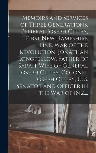 Cover image for Memoirs and Services of Three Generations. General Joseph Cilley, First New Hampshire Line. War of the Revolution. Jonathan Longfellow, Father of Sarah, Wife of General Joseph Cilley. Colonel Joseph Cilley, U. S. Senator and Officer in the War of 1812....