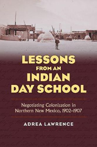 Cover image for Lessons from an Indian Day School: Negotiating Colonization in Northern New Mexico, 1902-1907