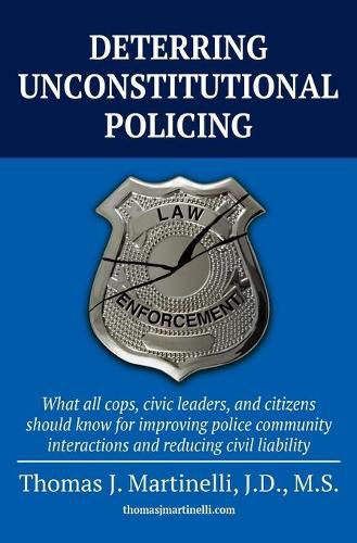 Cover image for Deterring Unconstitutional Policing: What all cops, civic leaders, and citizens should know for improving police community interactions and reducing civil liability