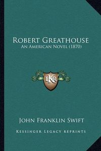 Cover image for Robert Greathouse Robert Greathouse: An American Novel (1870) an American Novel (1870)