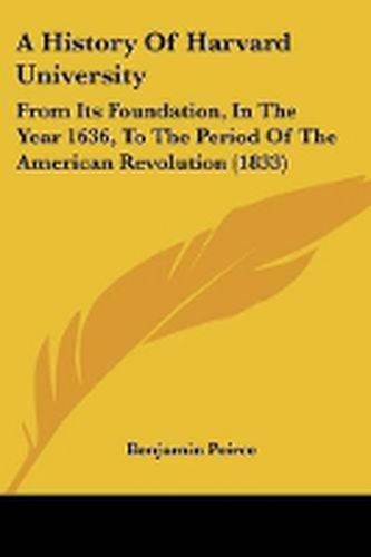 Cover image for A History Of Harvard University: From Its Foundation, In The Year 1636, To The Period Of The American Revolution (1833)