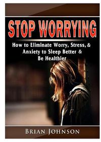 Cover image for Stop Worrying How to Eliminate Worry, Stress, & Anxiety to Sleep Better & Be Healthier