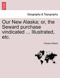 Cover image for Our New Alaska; Or, the Seward Purchase Vindicated ... Illustrated, Etc.