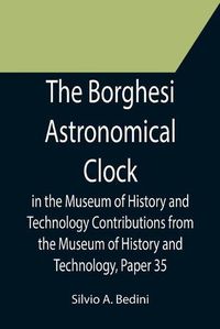 Cover image for The Borghesi Astronomical Clock in the Museum of History and Technology Contributions from the Museum of History and Technology, Paper 35