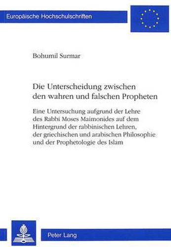 Die Unterscheidung Zwischen Den Wahren Und Falschen Propheten: Eine Untersuchung Aufgrund Der Lehre Des Rabbi Moses Maimonides Auf Dem Hintergrund Der Rabbinischen Lehren, Der Griechischen Und Arabischen Philosophie Und Der Prophetologie Des Islam