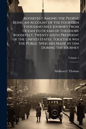 Cover image for Roosevelt Among the People; Being an Account of the Fourteen Thousand Mile Journey from Ocean to Ocean of Theodore Roosevelt, Twenty-Sixth President of the United States. Together Wih the Public Speeches Made by Him During the Journey