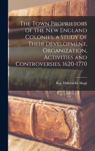 Cover image for The Town Proprietors of the New England Colonies, a Study of Their Development, Organization, Activities and Controversies, 1620-1770