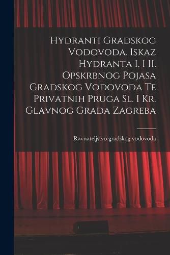 Cover image for Hydranti Gradskog Vodovoda. Iskaz Hydranta I. i II. Opskrbnog Pojasa Gradskog Vodovoda Te Privatnih Pruga Sl. i Kr. Glavnog Grada Zagreba