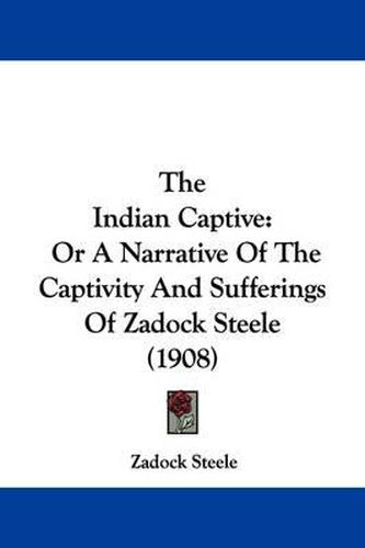 Cover image for The Indian Captive: Or a Narrative of the Captivity and Sufferings of Zadock Steele (1908)