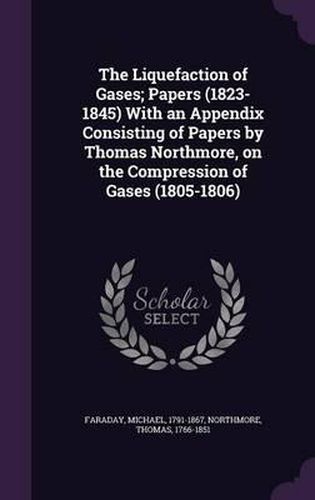 Cover image for The Liquefaction of Gases; Papers (1823-1845) with an Appendix Consisting of Papers by Thomas Northmore, on the Compression of Gases (1805-1806)