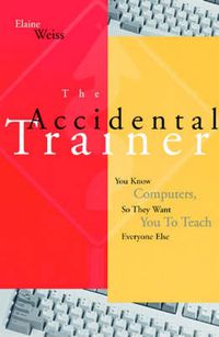 Cover image for The Accidental Trainer: You Know Computers, So They Want You to Teach Everyone Else