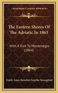 Cover image for The Eastern Shores of the Adriatic in 1863 the Eastern Shores of the Adriatic in 1863: With a Visit to Montenegro (1864) with a Visit to Montenegro (1864)