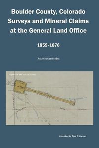 Cover image for Boulder County, Colorado Surveys and Mineral Claims at the General Land Office, 1859-1876: An Annotated Index