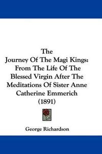 Cover image for The Journey of the Magi Kings: From the Life of the Blessed Virgin After the Meditations of Sister Anne Catherine Emmerich (1891)