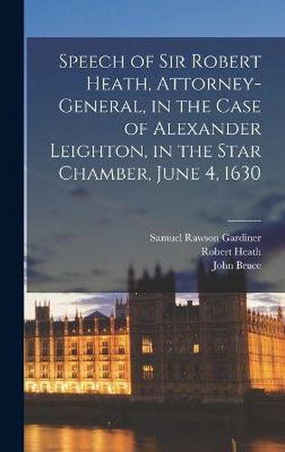 Speech of Sir Robert Heath, Attorney-general, in the Case of Alexander Leighton, in the Star Chamber, June 4, 1630