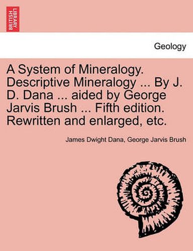 Cover image for A System of Mineralogy. Descriptive Mineralogy ... By J. D. Dana ... aided by George Jarvis Brush ... Fifth edition. Rewritten and enlarged, etc.