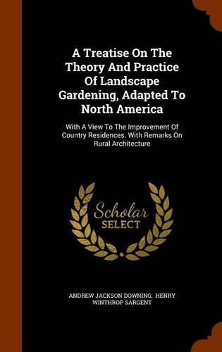 A Treatise on the Theory and Practice of Landscape Gardening, Adapted to North America: With a View to the Improvement of Country Residences. with Remarks on Rural Architecture