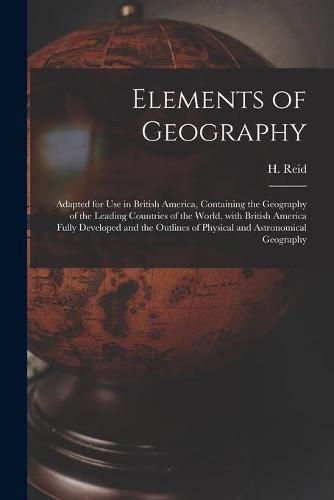 Cover image for Elements of Geography [microform]: Adapted for Use in British America, Containing the Geography of the Leading Countries of the World, With British America Fully Developed and the Outlines of Physical and Astronomical Geography