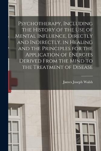 Psychotherapy, Including the History of the use of Mental Influence, Directly and Indirectly, in Healing and the Principles for the Application of Energies Derived From the Mind to the Treatment of Disease