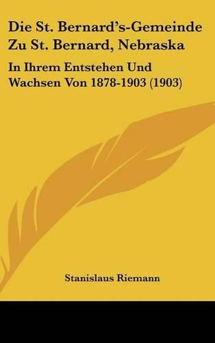 Cover image for Die St. Bernard's-Gemeinde Zu St. Bernard, Nebraska: In Ihrem Entstehen Und Wachsen Von 1878-1903 (1903)