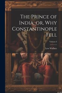 Cover image for The Prince of India, or, Why Constantinople Fell; Volume I