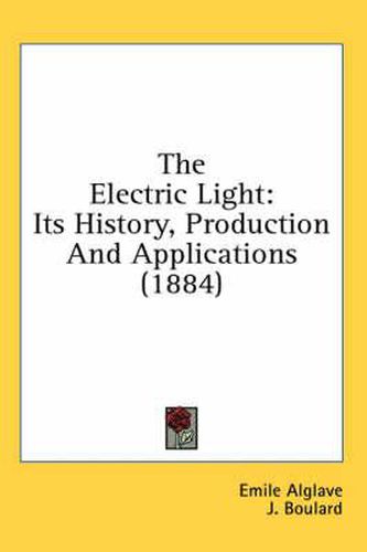 Cover image for The Electric Light: Its History, Production and Applications (1884)