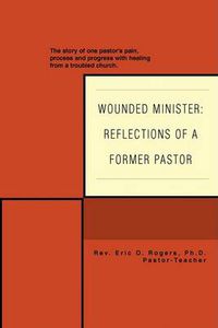 Cover image for Wounded Minister: Reflections of a Former Pastor:The Story of One Pastor's Pain, Process, and Progress with Healing from a Troubled Church.