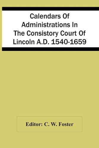 Cover image for Calendars Of Administrations In The Consistory Court Of Lincoln A.D. 1540-1659