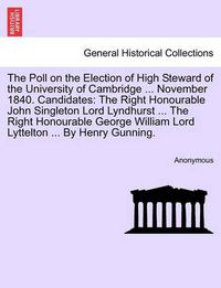 Cover image for The Poll on the Election of High Steward of the University of Cambridge ... November 1840. Candidates: The Right Honourable John Singleton Lord Lyndhurst ... the Right Honourable George William Lord Lyttelton ... by Henry Gunning.