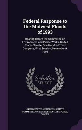 Cover image for Federal Response to the Midwest Floods of 1993: Hearing Before the Committee on Environment and Public Works, United States Senate, One Hundred Third Congress, First Session, November 9, 1993