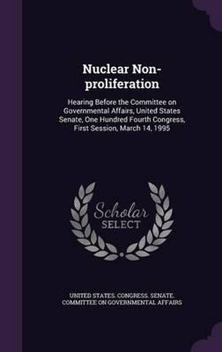 Cover image for Nuclear Non-Proliferation: Hearing Before the Committee on Governmental Affairs, United States Senate, One Hundred Fourth Congress, First Session, March 14, 1995