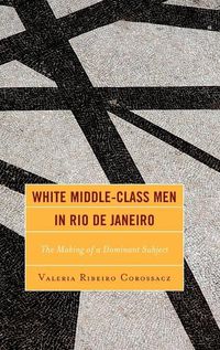 Cover image for White Middle-Class Men in Rio de Janeiro: The Making of a Dominant Subject